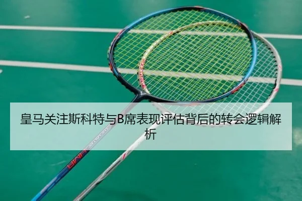 皇马关注斯科特与B席表现评估背后的转会逻辑解析 - yaxin